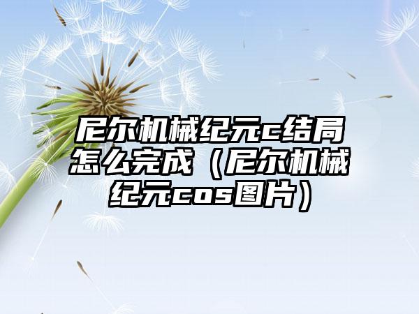 尼尔机械纪元c结局怎么完成（尼尔机械纪元cos图片）