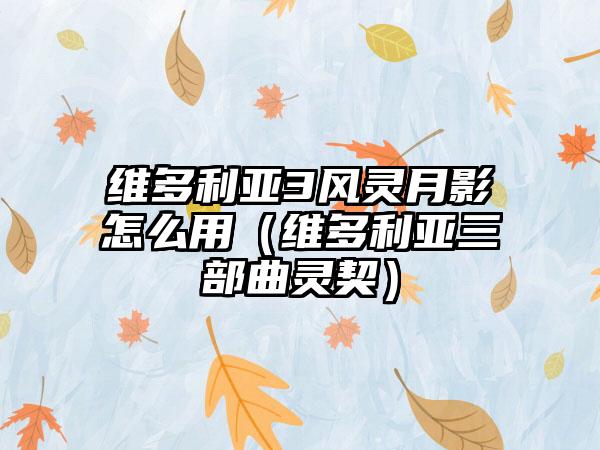 维多利亚3风灵月影怎么用（维多利亚三部曲灵契）