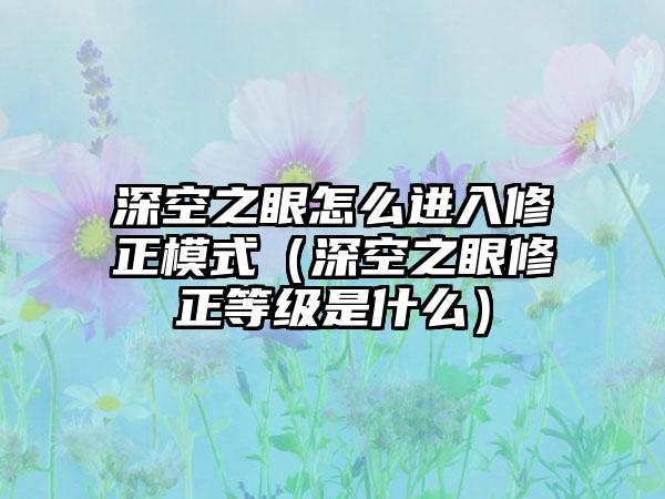 深空之眼怎么进入修正模式（深空之眼修正等级是什么）