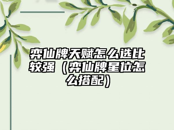 弈仙牌天赋怎么选比较强（弈仙牌星位怎么搭配）