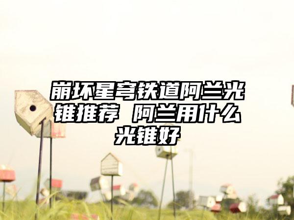 崩坏星穹铁道阿兰光锥推荐 阿兰用什么光锥好