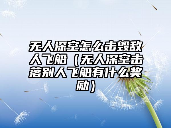 无人深空怎么击毁敌人飞船（无人深空击落别人飞船有什么奖励）