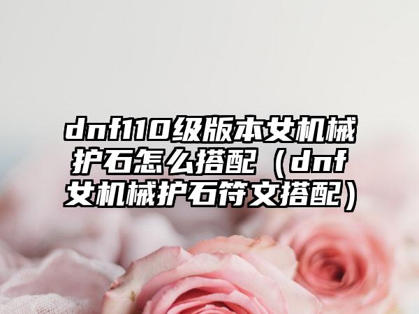 dnf110级版本女机械护石怎么搭配（dnf女机械护石符文搭配）