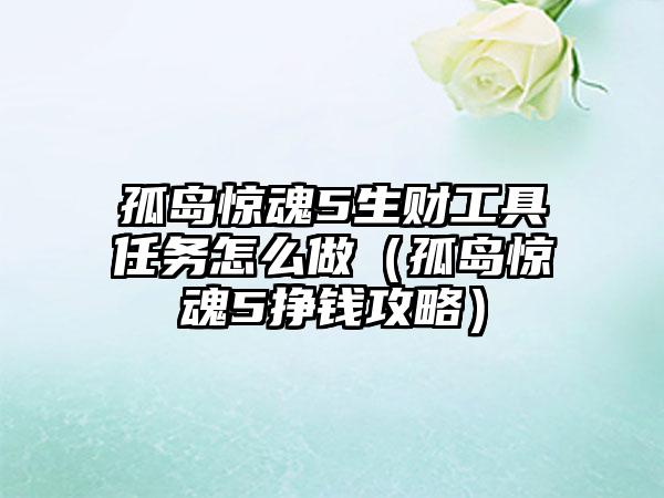 孤岛惊魂5生财工具任务怎么做（孤岛惊魂5挣钱攻略）