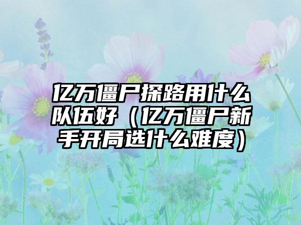 亿万僵尸探路用什么队伍好（亿万僵尸新手开局选什么难度）