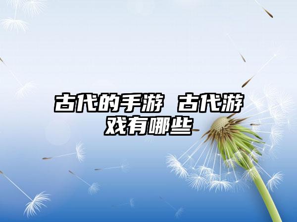 古代的手游 古代游戏有哪些