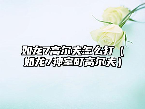 如龙7高尔夫怎么打（如龙7神室町高尔夫）