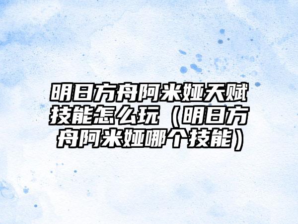 明日方舟阿米娅天赋技能怎么玩（明日方舟阿米娅哪个技能）
