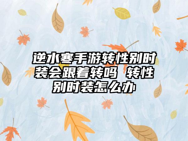 逆水寒手游转性别时装会跟着转吗 转性别时装怎么办