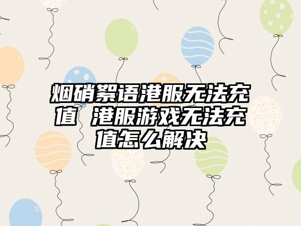 烟硝絮语港服无法充值 港服游戏无法充值怎么解决