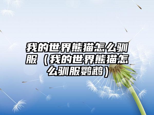 我的世界熊猫怎么驯服（我的世界熊猫怎么驯服鹦鹉）