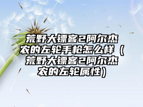 荒野大镖客2阿尔杰农的左轮手枪怎么样（荒野大镖客2阿尔杰农的左轮属性）