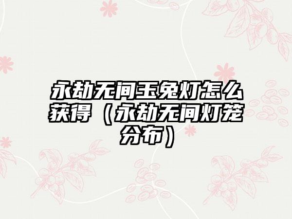 永劫无间玉兔灯怎么获得（永劫无间灯笼分布）