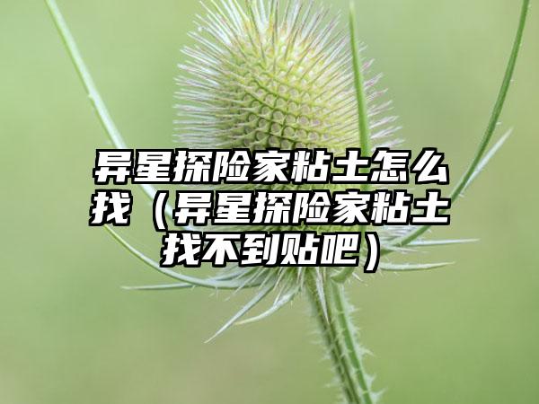 异星探险家粘土怎么找（异星探险家粘土找不到贴吧）