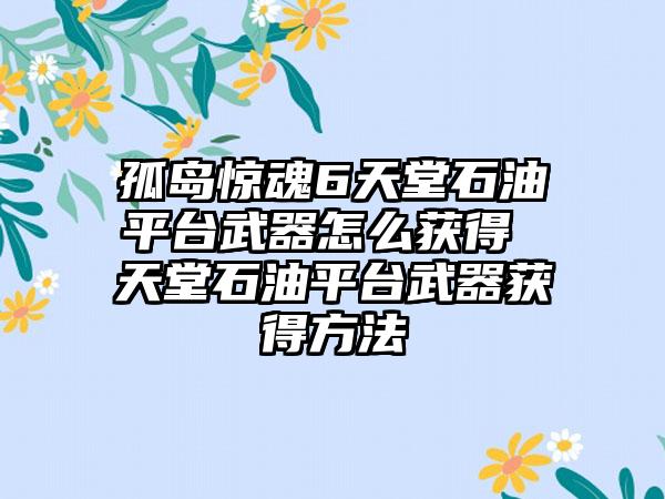 孤岛惊魂6天堂石油平台武器怎么获得 天堂石油平台武器获得方法