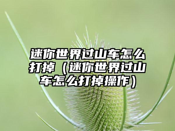 迷你世界过山车怎么打掉（迷你世界过山车怎么打掉操作）