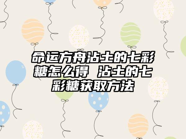 命运方舟沾土的七彩糖怎么得 沾土的七彩糖获取方法