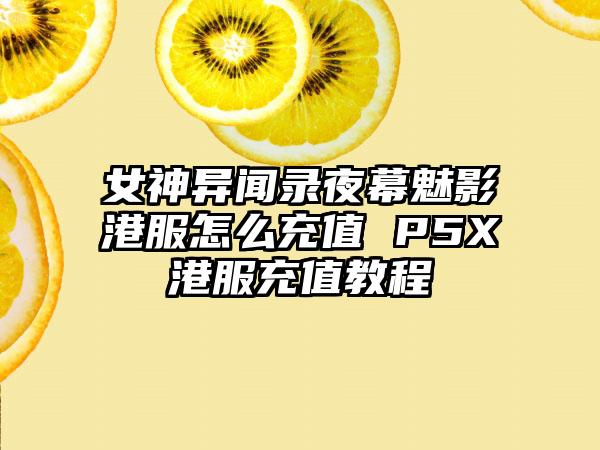 女神异闻录夜幕魅影港服怎么充值 P5X港服充值教程