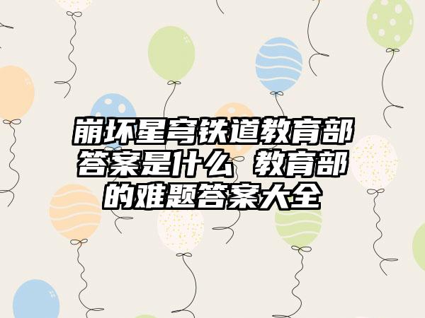 崩坏星穹铁道教育部答案是什么 教育部的难题答案大全
