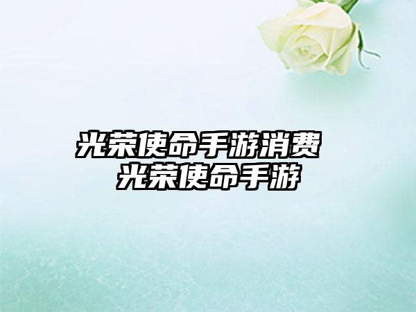 光荣使命手游消费 光荣使命手游