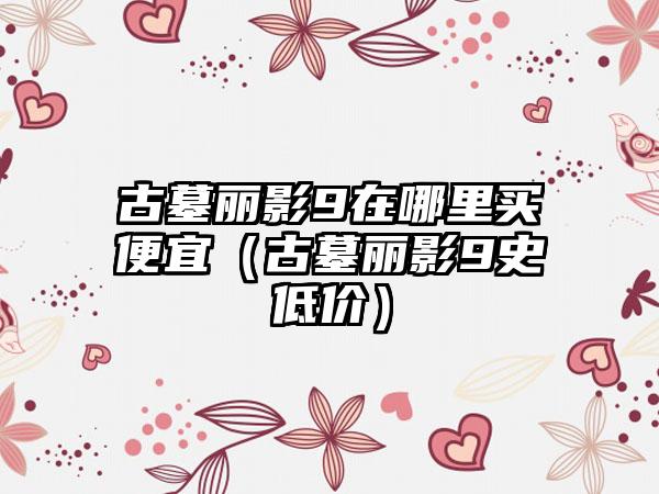 古墓丽影9在哪里买便宜（古墓丽影9史低价）