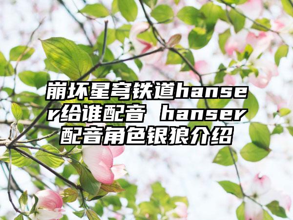 崩坏星穹铁道hanser给谁配音 hanser配音角色银狼介绍