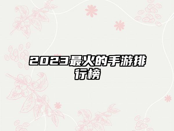 2023最火的手游排行榜