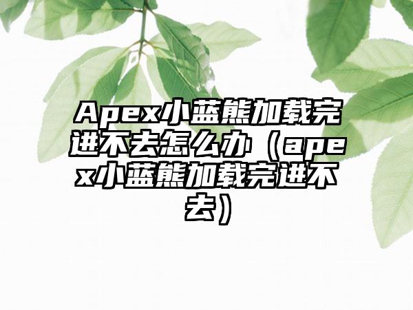 Apex小蓝熊加载完进不去怎么办（apex小蓝熊加载完进不去）