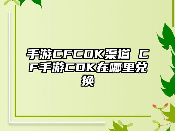 手游CFCDK渠道 CF手游CDK在哪里兑换