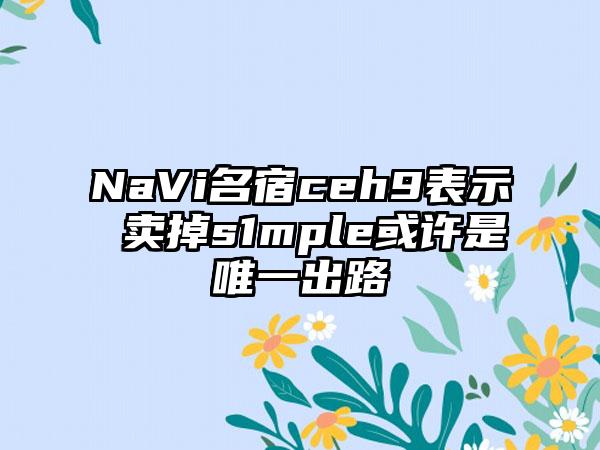 NaVi名宿ceh9表示 卖掉s1mple或许是唯一出路