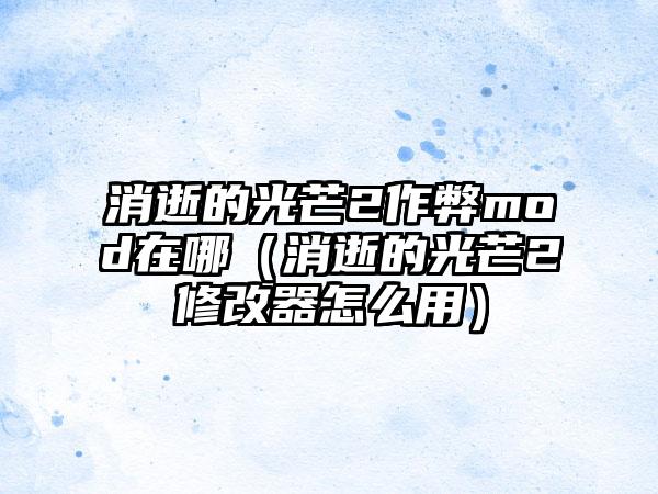 消逝的光芒2作弊mod在哪（消逝的光芒2修改器怎么用）