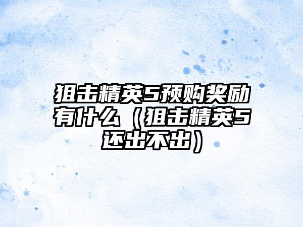 狙击精英5预购奖励有什么（狙击精英5还出不出）