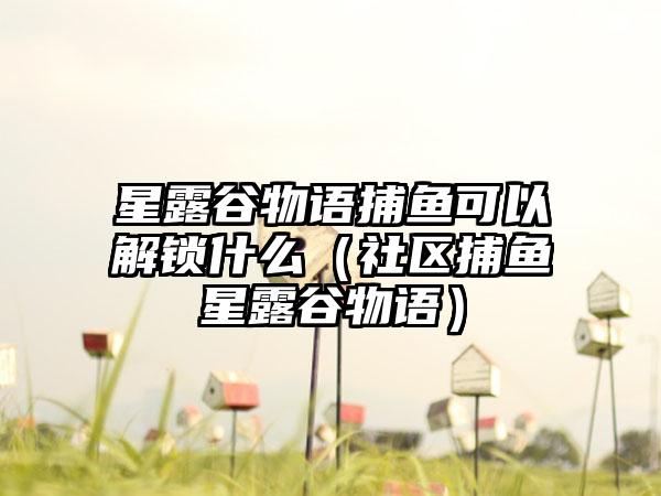 星露谷物语捕鱼可以解锁什么（社区捕鱼星露谷物语）