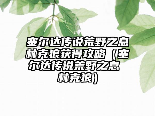 塞尔达传说荒野之息林克狼获得攻略（塞尔达传说荒野之息 林克狼）