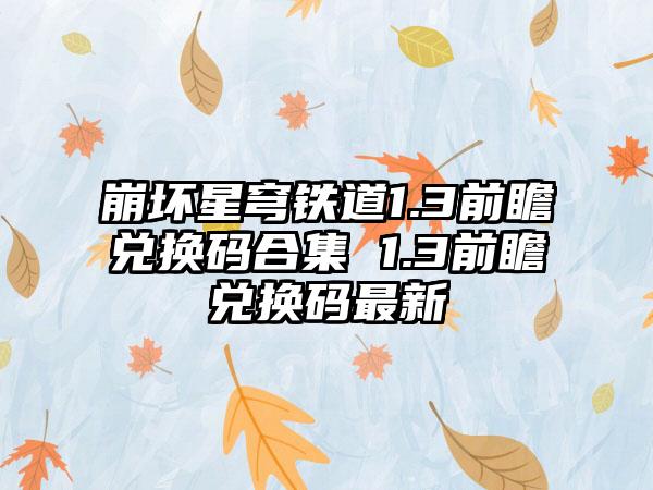 崩坏星穹铁道1.3前瞻兑换码合集 1.3前瞻兑换码最新