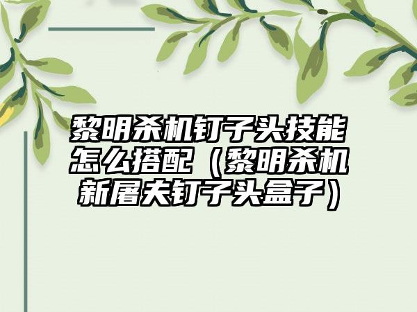 黎明杀机钉子头技能怎么搭配（黎明杀机新屠夫钉子头盒子）