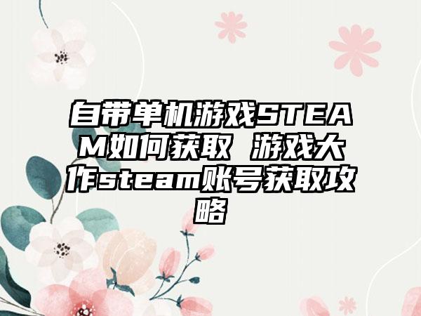 自带单机游戏STEAM如何获取 游戏大作steam账号获取攻略