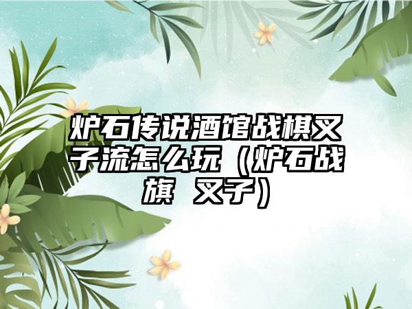 炉石传说酒馆战棋叉子流怎么玩（炉石战旗 叉子）