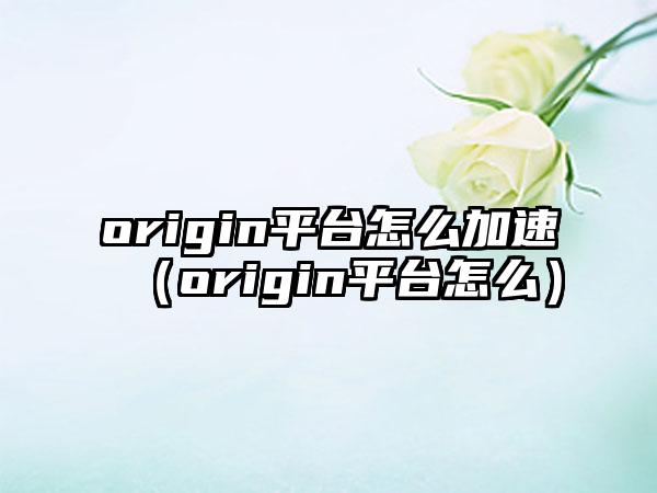 origin平台怎么加速（origin平台怎么）