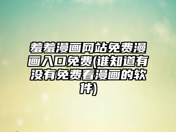 羞羞漫画网站免费漫画入口免费(谁知道有没有免费看漫画的软件)