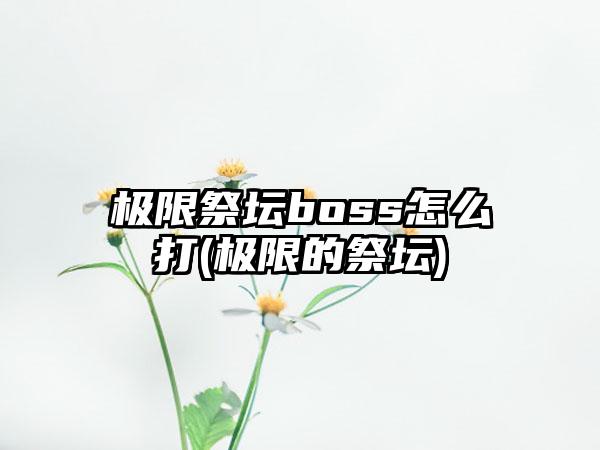 极限祭坛boss怎么打(极限的祭坛)