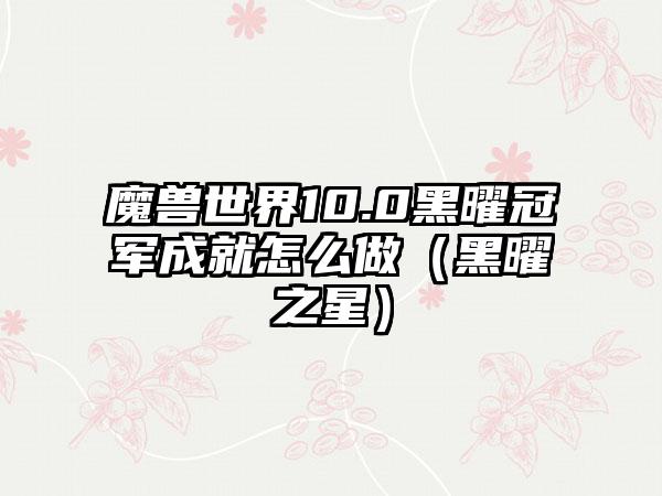 魔兽世界10.0黑曜冠军成就怎么做（黑曜之星）