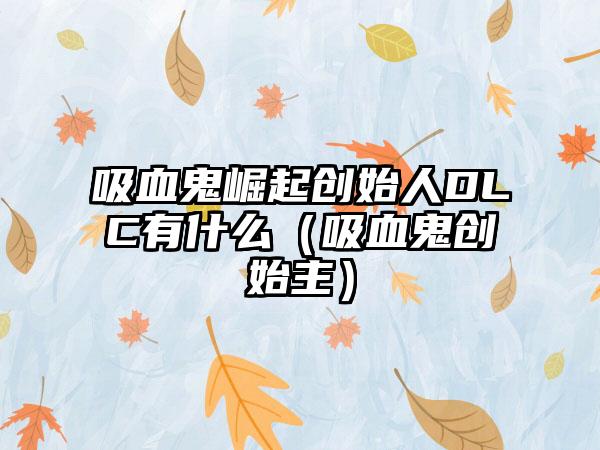 吸血鬼崛起创始人DLC有什么（吸血鬼创始主）