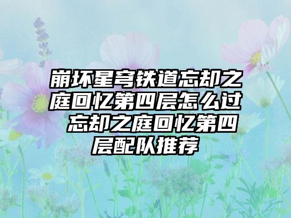 崩坏星穹铁道忘却之庭回忆第四层怎么过 忘却之庭回忆第四层配队推荐