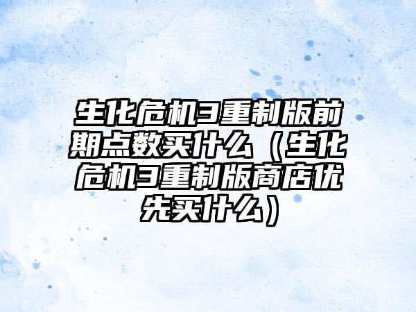 生化危机3重制版前期点数买什么（生化危机3重制版商店优先买什么）