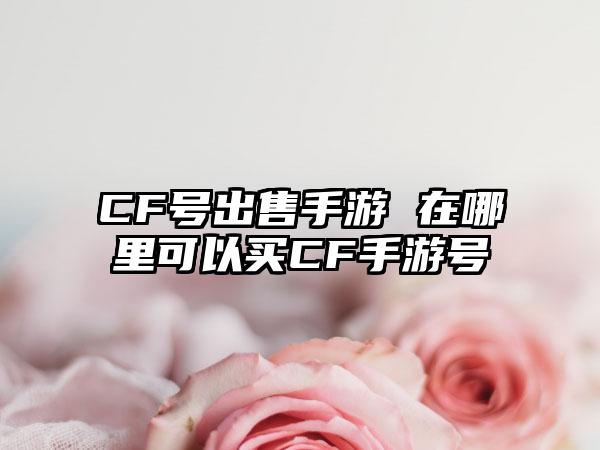 CF号出售手游 在哪里可以买CF手游号