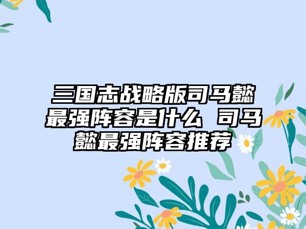 三国志战略版司马懿最强阵容是什么 司马懿最强阵容推荐