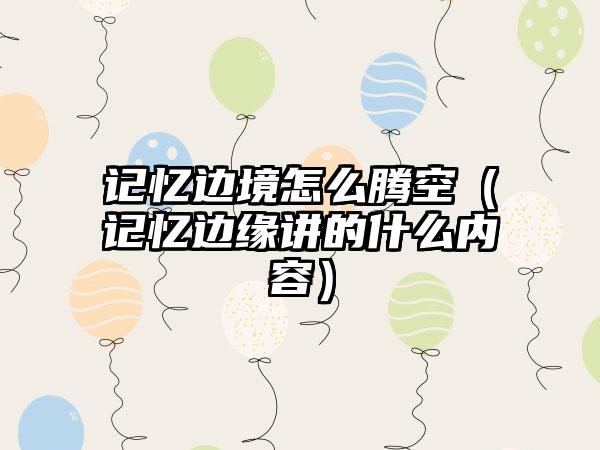 记忆边境怎么腾空（记忆边缘讲的什么内容）