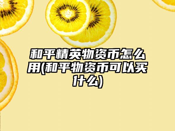 和平精英物资币怎么用(和平物资币可以买什么)