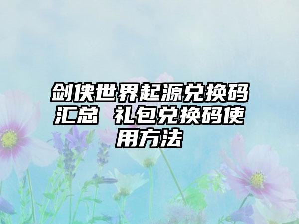 剑侠世界起源兑换码汇总 礼包兑换码使用方法